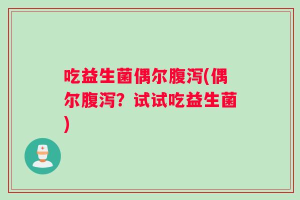 吃益生菌偶尔腹泻(偶尔腹泻？试试吃益生菌)
