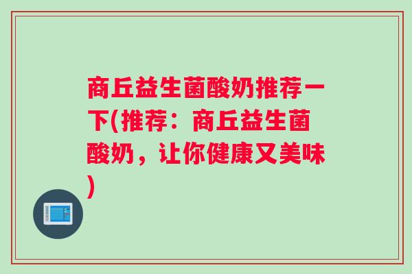 商丘益生菌酸奶推荐一下(推荐：商丘益生菌酸奶，让你健康又美味)