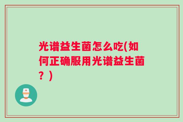 光谱益生菌怎么吃(如何正确服用光谱益生菌？)