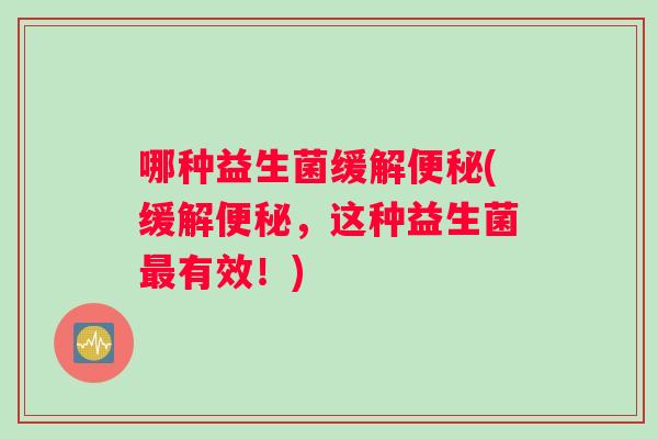 哪种益生菌缓解便秘(缓解便秘，这种益生菌最有效！)