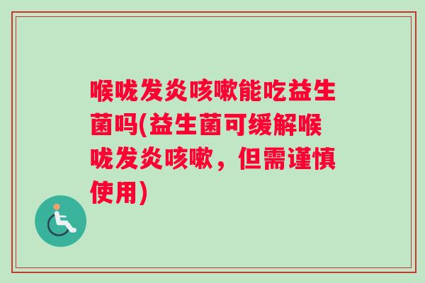 喉咙发炎咳嗽能吃益生菌吗(益生菌可缓解喉咙发炎咳嗽，但需谨慎使用)
