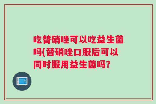 吃替硝唑可以吃益生菌吗(替硝唑口服后可以同时服用益生菌吗？