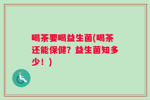 喝茶要喝益生菌(喝茶还能保健？益生菌知多少！)