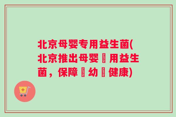 北京母婴专用益生菌(北京推出母婴專用益生菌，保障嬰幼兒健康)