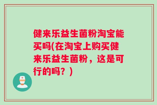 健来乐益生菌粉淘宝能买吗(在淘宝上购买健来乐益生菌粉，这是可行的吗？)