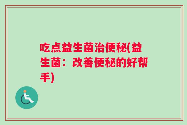 吃点益生菌治便秘(益生菌：改善便秘的好帮手)