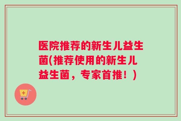 医院推荐的新生儿益生菌(推荐使用的新生儿益生菌，专家首推！)
