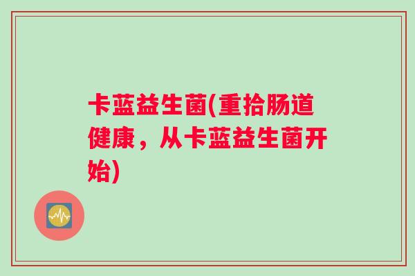 卡蓝益生菌(重拾肠道健康，从卡蓝益生菌开始)