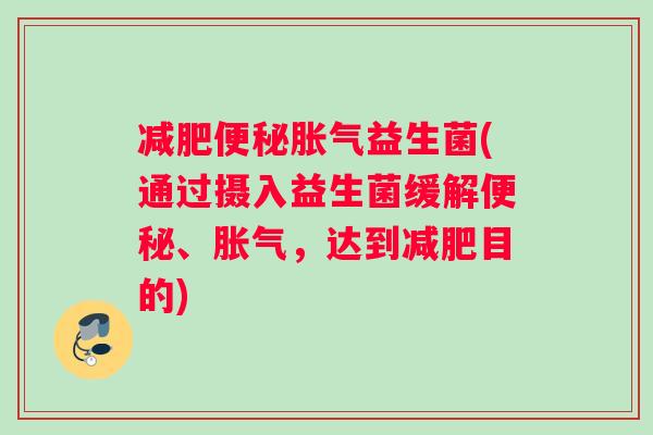 减肥便秘胀气益生菌(通过摄入益生菌缓解便秘、胀气，达到减肥目的)