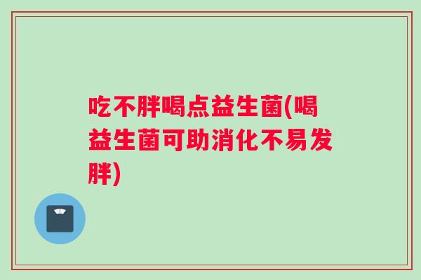 吃不胖喝点益生菌(喝益生菌可助消化不易发胖)