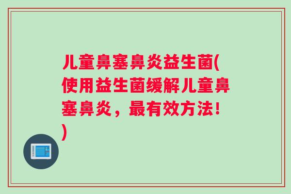 儿童鼻塞鼻炎益生菌(使用益生菌缓解儿童鼻塞鼻炎，最有效方法！)