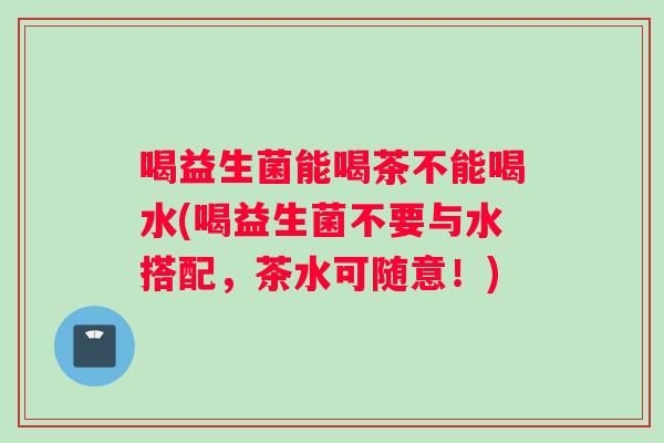 喝益生菌能喝茶不能喝水(喝益生菌不要与水搭配，茶水可随意！)