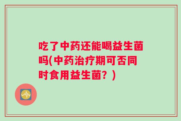 吃了中药还能喝益生菌吗(中药治疗期可否同时食用益生菌？)