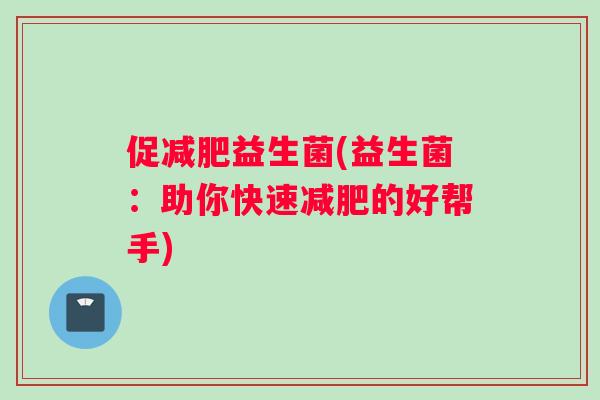 促减肥益生菌(益生菌：助你快速减肥的好帮手)