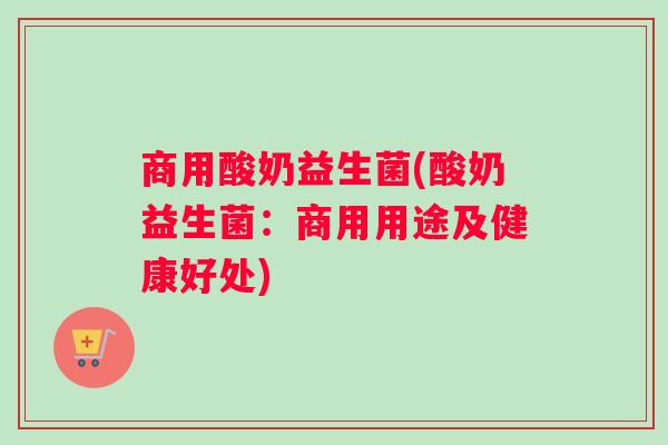 商用酸奶益生菌(酸奶益生菌：商用用途及健康好处)