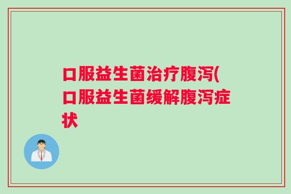 口服益生菌治疗腹泻(口服益生菌缓解腹泻症状