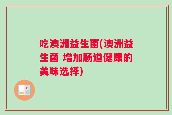 吃澳洲益生菌(澳洲益生菌 增加肠道健康的美味选择)