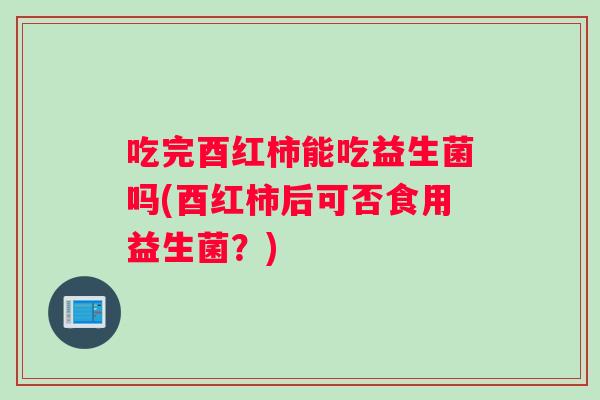 吃完酉红柿能吃益生菌吗(酉红柿后可否食用益生菌？)