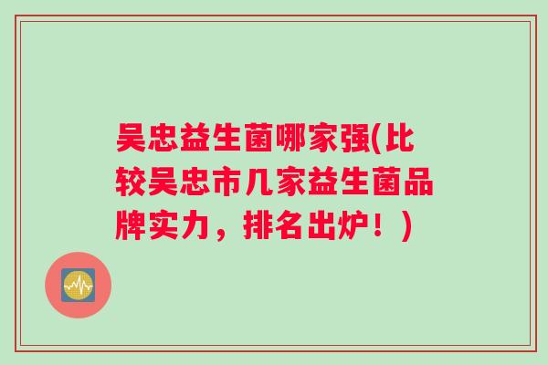 吴忠益生菌哪家强(比较吴忠市几家益生菌品牌实力，排名出炉！)