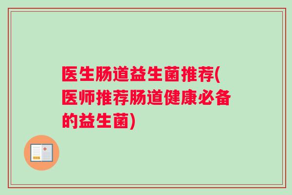医生肠道益生菌推荐(医师推荐肠道健康必备的益生菌)