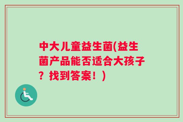 中大儿童益生菌(益生菌产品能否适合大孩子？找到答案！)