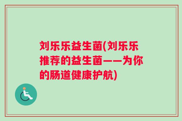 刘乐乐益生菌(刘乐乐推荐的益生菌——为你的肠道健康护航)