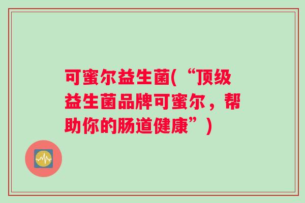 可蜜尔益生菌(“顶级益生菌品牌可蜜尔，帮助你的肠道健康”)