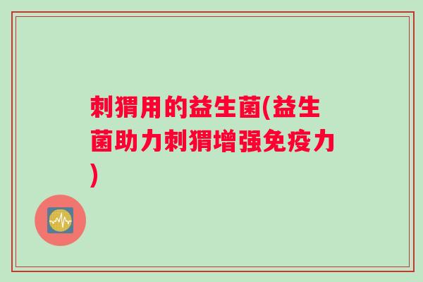 刺猬用的益生菌(益生菌助力刺猬增强免疫力)