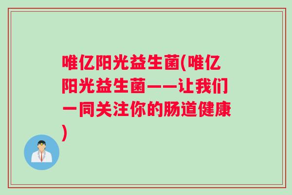 唯亿阳光益生菌(唯亿阳光益生菌——让我们一同关注你的肠道健康)