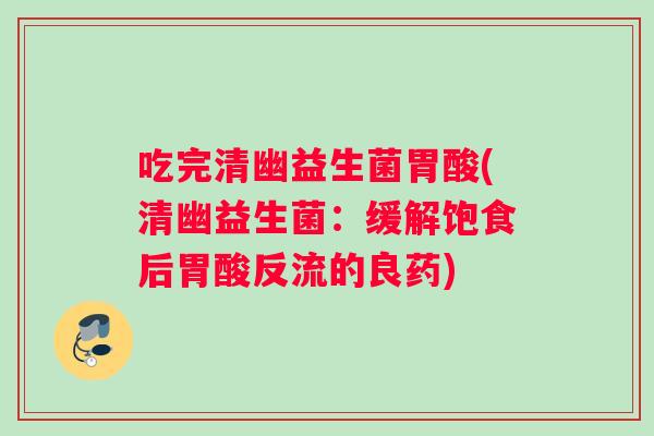 吃完清幽益生菌胃酸(清幽益生菌：缓解饱食后胃酸反流的良药)