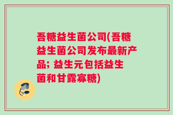 吾糖益生菌公司(吾糖益生菌公司发布最新产品; 益生元包括益生菌和甘露寡糖)