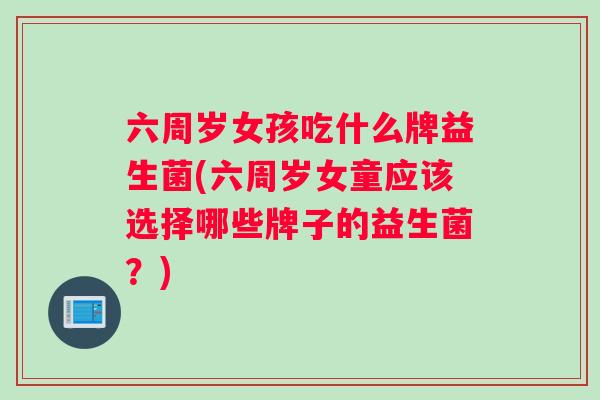 六周岁女孩吃什么牌益生菌(六周岁女童应该选择哪些牌子的益生菌？)