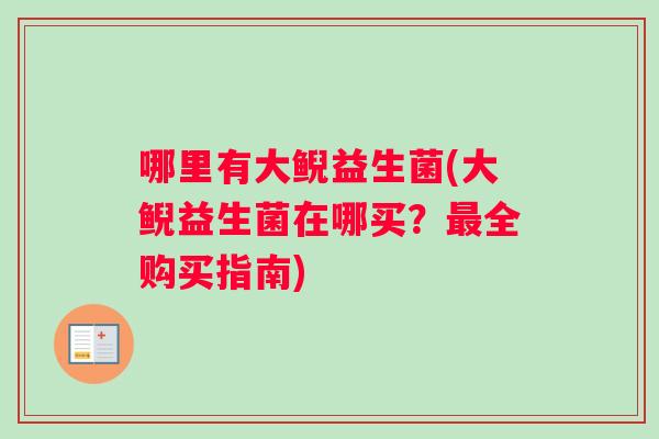 哪里有大鲵益生菌(大鲵益生菌在哪买？最全购买指南)
