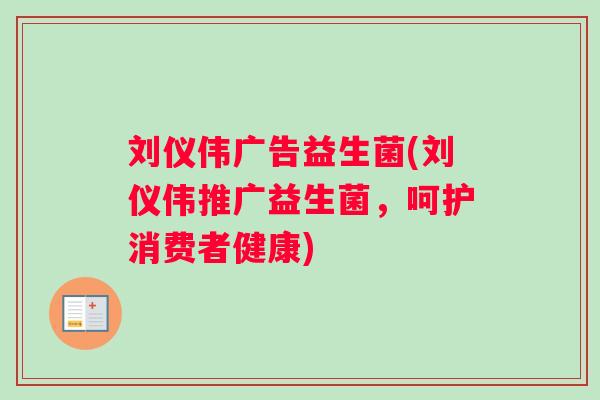 刘仪伟广告益生菌(刘仪伟推广益生菌，呵护消费者健康)