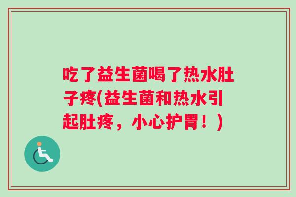 吃了益生菌喝了热水肚子疼(益生菌和热水引起肚疼，小心护胃！)