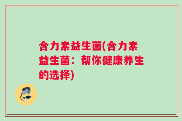 合力素益生菌(合力素益生菌：帮你健康养生的选择)