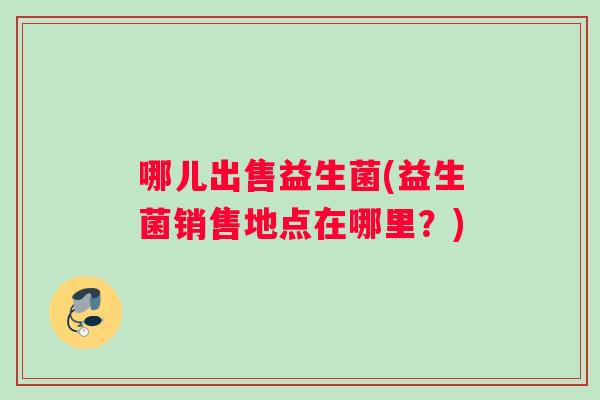 哪儿出售益生菌(益生菌销售地点在哪里？)