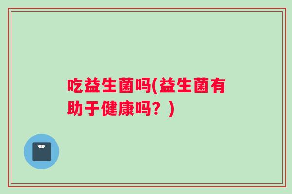 吃益生菌吗(益生菌有助于健康吗？)