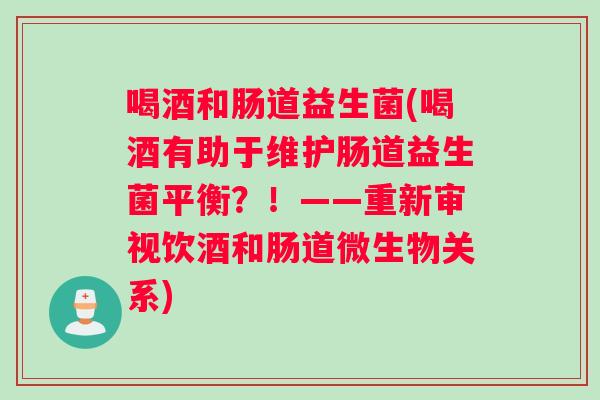喝酒和肠道益生菌(喝酒有助于维护肠道益生菌平衡？！——重新审视饮酒和肠道微生物关系)