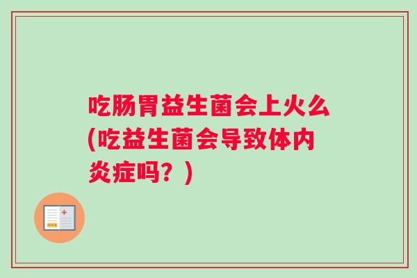 吃肠胃益生菌会上火么(吃益生菌会导致体内炎症吗？)
