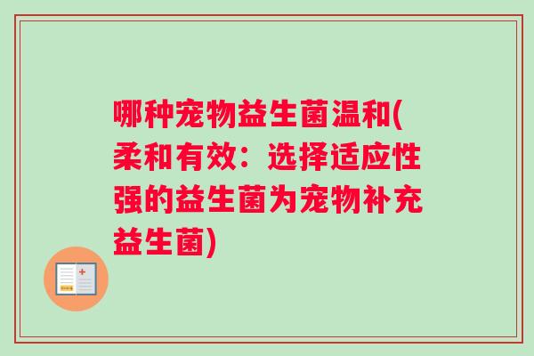 哪种宠物益生菌温和(柔和有效：选择适应性强的益生菌为宠物补充益生菌)