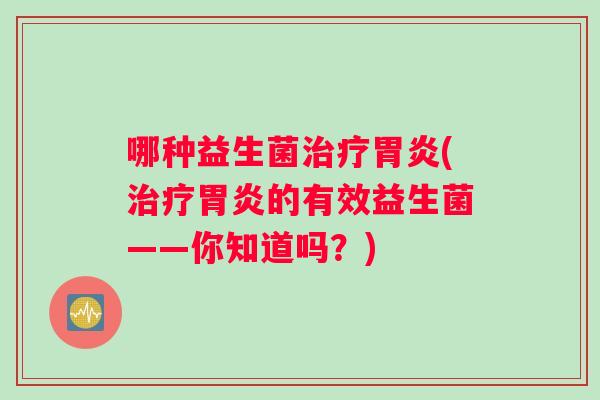 哪种益生菌治疗胃炎(治疗胃炎的有效益生菌——你知道吗？)