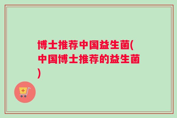 博士推荐中国益生菌(中国博士推荐的益生菌)