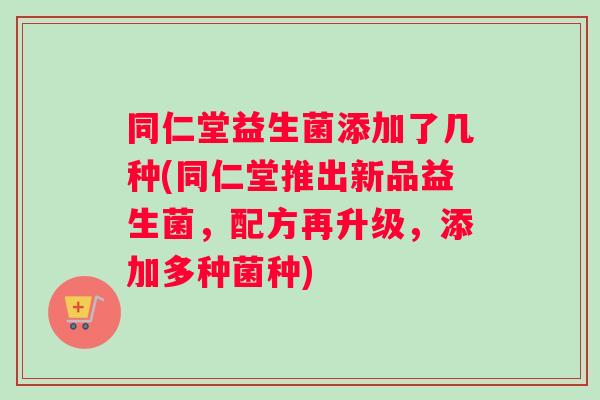 同仁堂益生菌添加了几种(同仁堂推出新品益生菌，配方再升级，添加多种菌种)