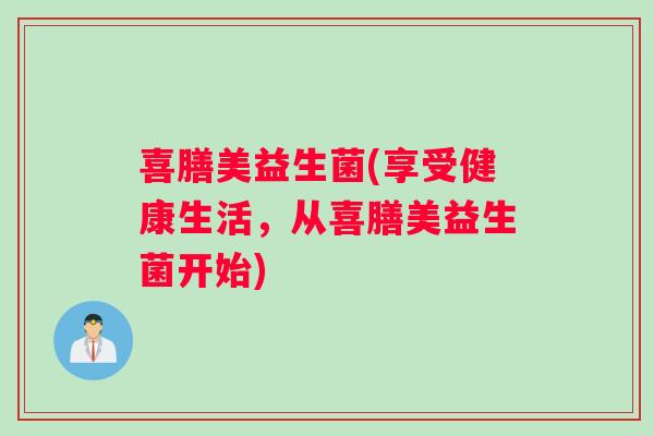 喜膳美益生菌(享受健康生活，从喜膳美益生菌开始)