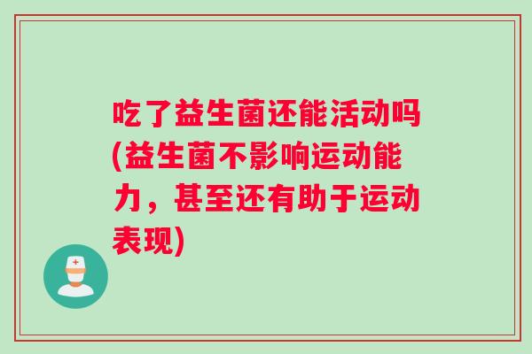 吃了益生菌还能活动吗(益生菌不影响运动能力，甚至还有助于运动表现)