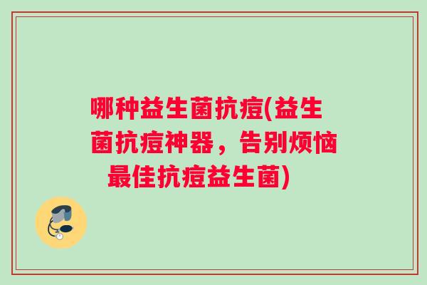 哪种益生菌抗痘(益生菌抗痘神器，告别烦恼  最佳抗痘益生菌)
