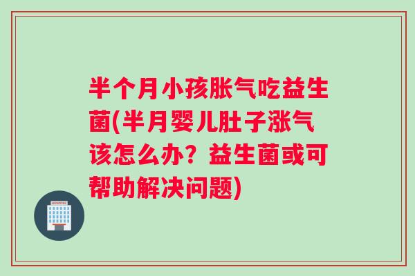 半个月小孩胀气吃益生菌(半月婴儿肚子涨气该怎么办？益生菌或可帮助解决问题)