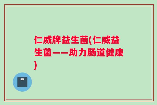 仁威牌益生菌(仁威益生菌——助力肠道健康)