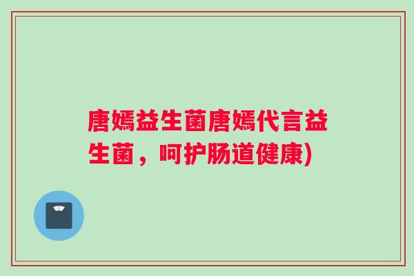 唐嫣益生菌唐嫣代言益生菌，呵护肠道健康)